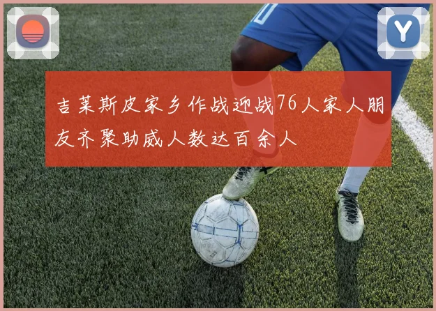 吉莱斯皮家乡作战迎战76人家人朋友齐聚助威人数达百余人