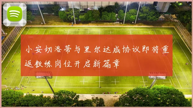 小安切洛蒂与里尔达成协议即将重返教练岗位开启新篇章