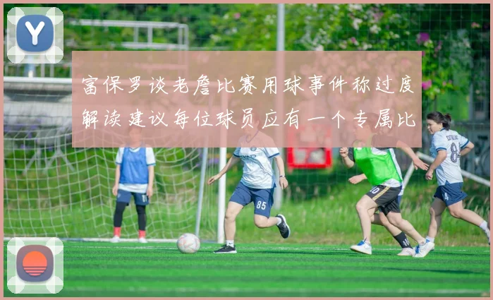 富保罗谈老詹比赛用球事件称过度解读建议每位球员应有一个专属比赛用球