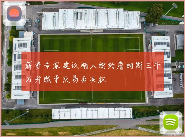 薪资专家建议湖人续约詹姆斯三千万并赋予交易否决权