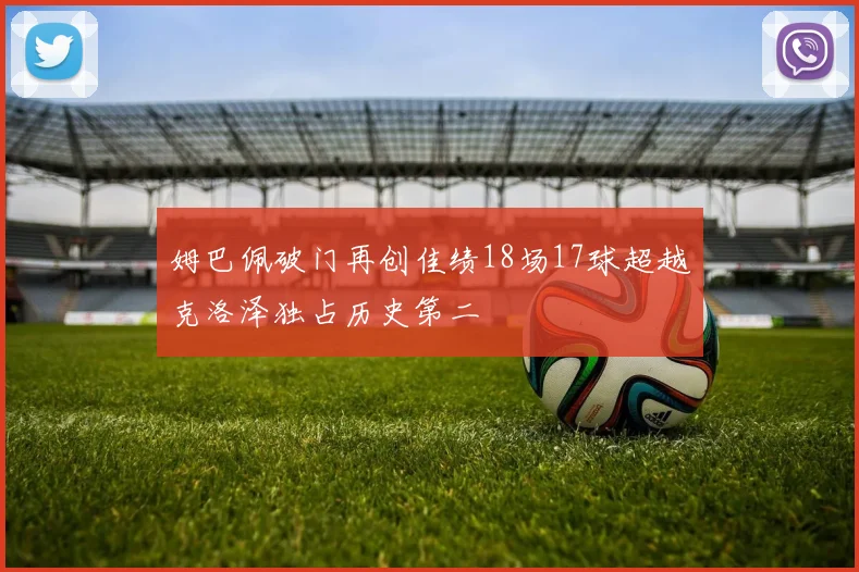 姆巴佩破门再创佳绩18场17球超越克洛泽独占历史第二