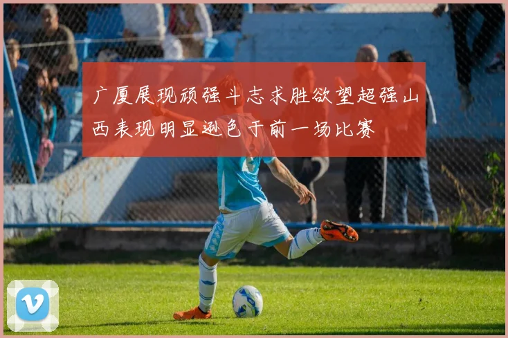 广厦展现顽强斗志求胜欲望超强山西表现明显逊色于前一场比赛