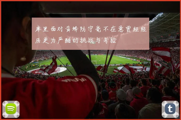 库里面对黄蜂防守毫不在意曾经经历更为严酷的挑战与考验