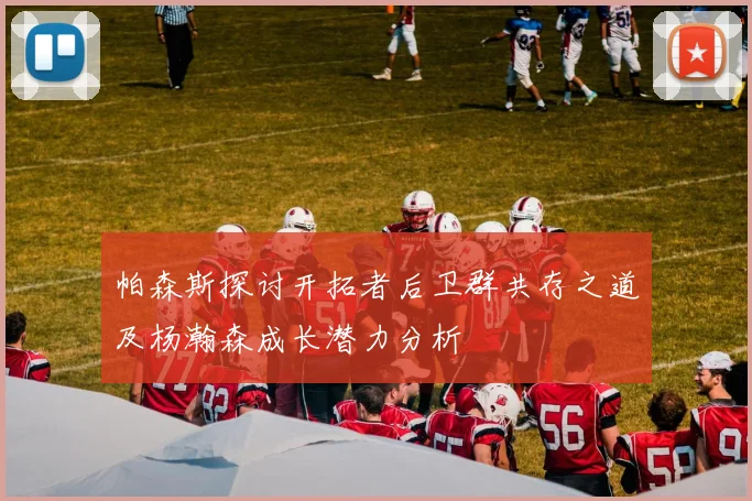 帕森斯探讨开拓者后卫群共存之道及杨瀚森成长潜力分析