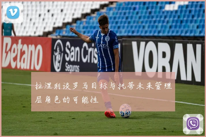 拉涅利谈罗马目标与托蒂未来管理层角色的可能性