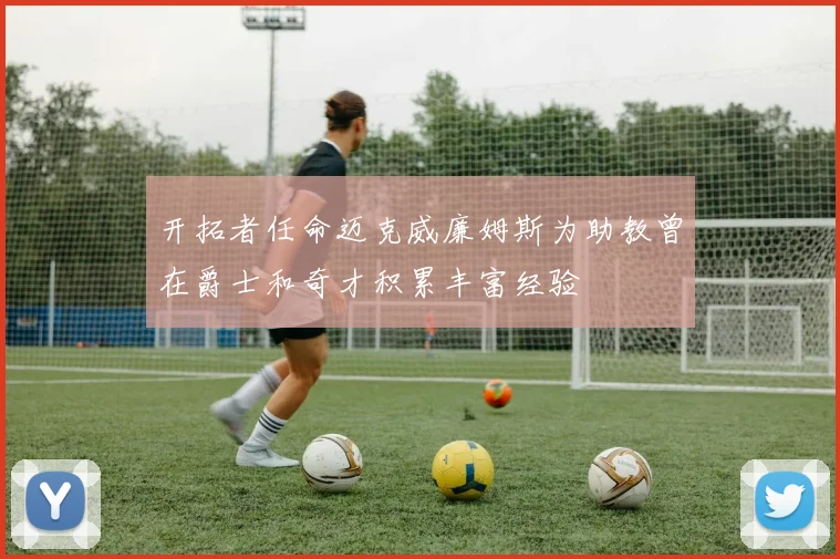 开拓者任命迈克威廉姆斯为助教曾在爵士和奇才积累丰富经验