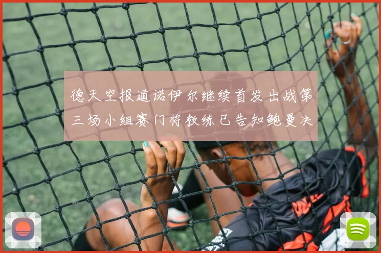 德天空报道诺伊尔继续首发出战第三场小组赛门将教练已告知鲍曼决定