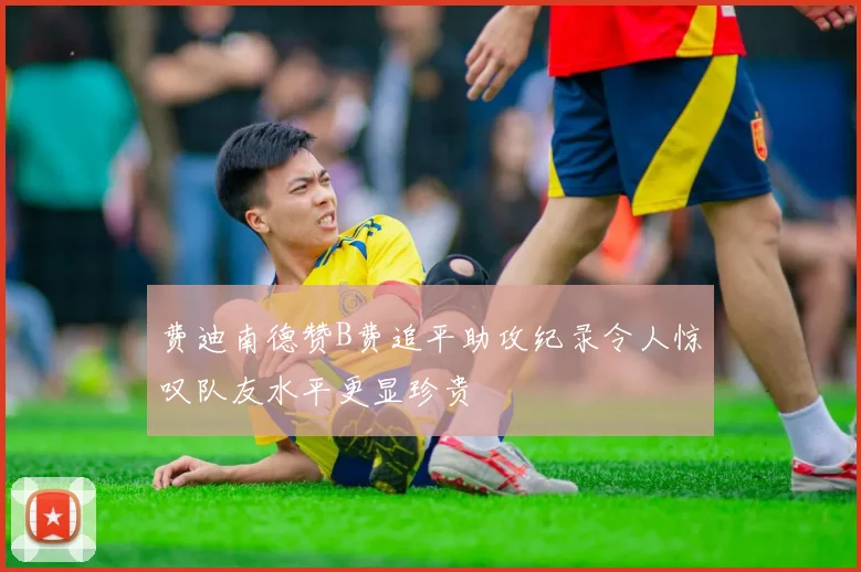 费迪南德赞B费追平助攻纪录令人惊叹队友水平更显珍贵