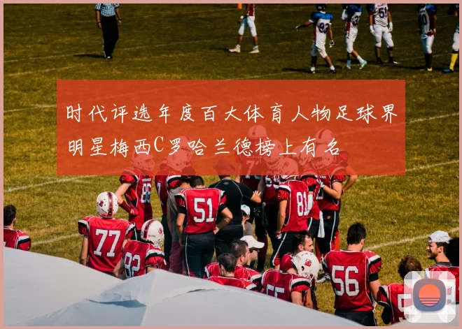 时代评选年度百大体育人物足球界明星梅西C罗哈兰德榜上有名
