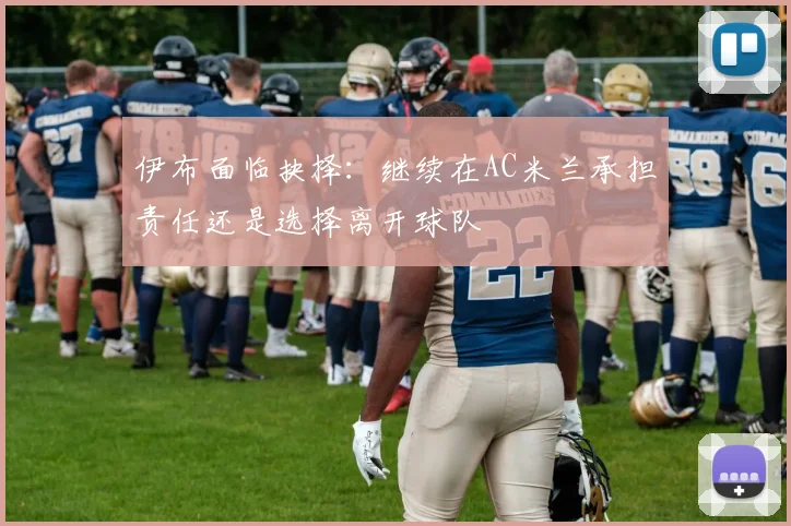 伊布面临抉择：继续在AC米兰承担责任还是选择离开球队