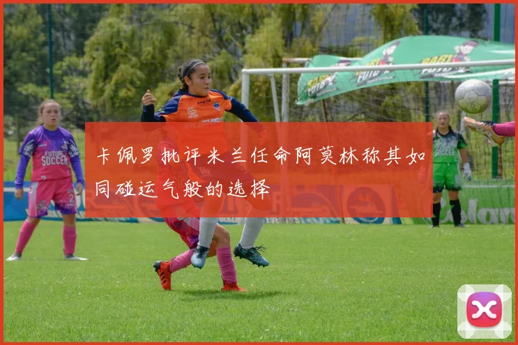 卡佩罗批评米兰任命阿莫林称其如同碰运气般的选择