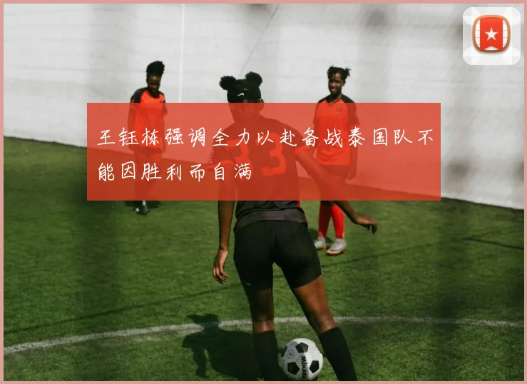王钰栋强调全力以赴备战泰国队不能因胜利而自满