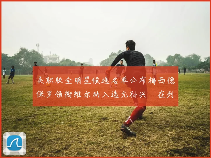 美职联全明星候选名单公布梅西德保罗领衔维尔纳入选无孙兴慜在列